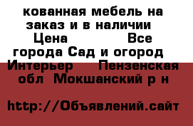 кованная мебель на заказ и в наличии › Цена ­ 25 000 - Все города Сад и огород » Интерьер   . Пензенская обл.,Мокшанский р-н